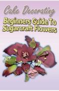 Cake Decorating - a Beginner's Guide to Sugarcraft Flowers